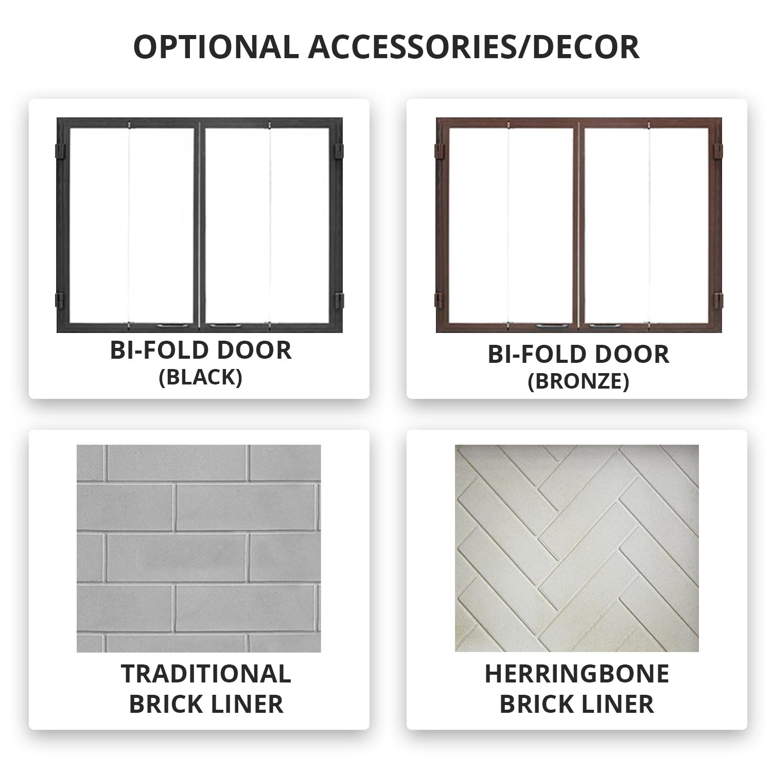 Accessory options: bi-fold doors and brick liner panels in traditional or herringbone patterns