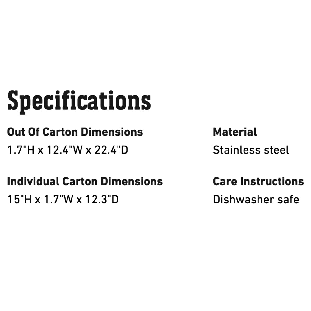 Specification text: 1.7 H x 12.4 W x 22.4 D; stainless steel; dishwasher safe